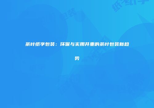 茶叶纸字包装：环保与实用并重的茶叶包装新趋势
