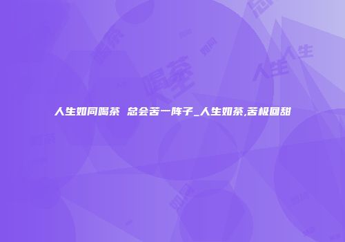 人生如同喝茶 总会苦一阵子_人生如茶,苦极回甜