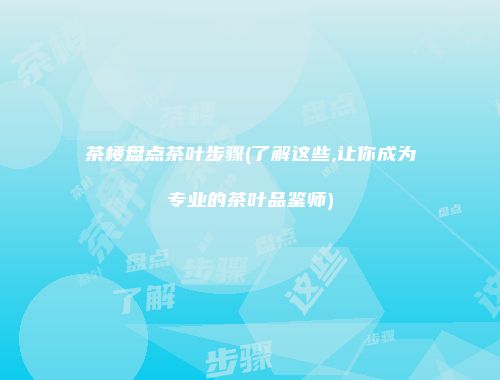 茶楼盘点茶叶步骤(了解这些,让你成为专业的茶叶品鉴师)