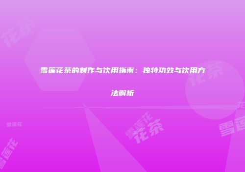 雪莲花茶的制作与饮用指南：独特功效与饮用方法解析