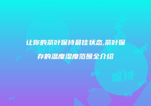 让你的茶叶保持最佳状态,茶叶保存的温度湿度范围全介绍