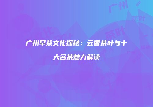 广州早茶文化探秘：云香茶叶与十大名茶魅力解读