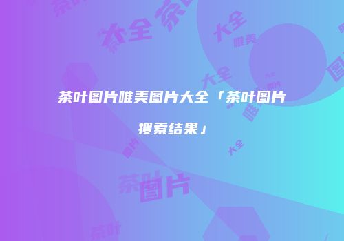 茶叶图片唯美图片大全「茶叶图片搜索结果」
