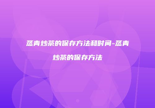 蒸青炒茶的保存方法和时间-蒸青炒茶的保存方法