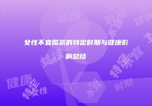 女性不宜喝茶的特定时期与健康影响总结