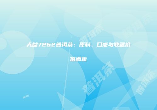 大益7262普洱茶：原料、口感与收藏价值解析