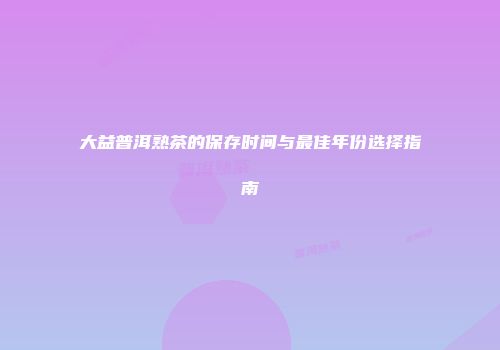 大益普洱熟茶的保存时间与最佳年份选择指南