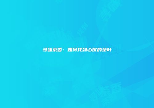 寻味茶香：如何找到心仪的茶叶