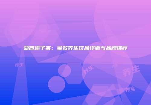 菊苣栀子茶：多效养生饮品详解与品牌推荐
