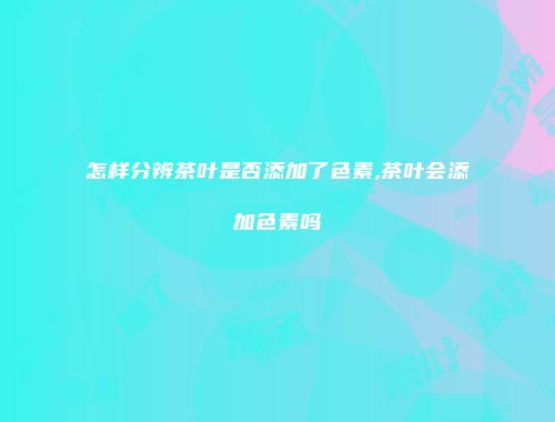 怎样分辨茶叶是否添加了色素,茶叶会添加色素吗