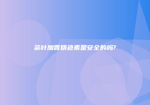 茶叶加香精色素是安全的吗?