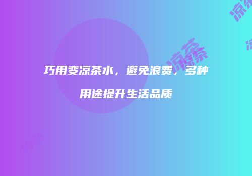 巧用变凉茶水，避免浪费，多种用途提升生活品质