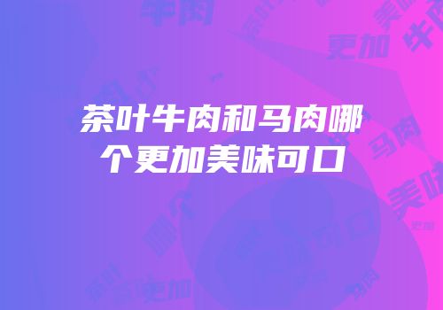 茶叶牛肉和马肉哪个更加美味可口