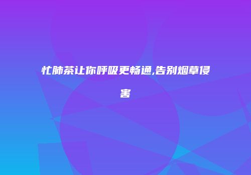 忙肺茶让你呼吸更畅通,告别烟草侵害