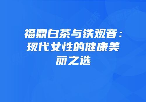 福鼎白茶与铁观音：现代女性的健康美丽之选
