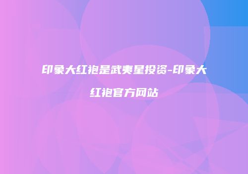 印象大红袍是武夷星投资-印象大红袍官方网站