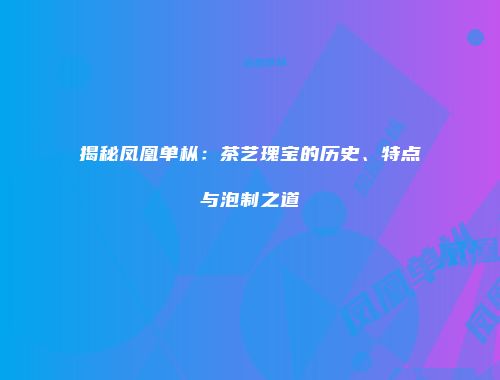 揭秘凤凰单枞：茶艺瑰宝的历史、特点与泡制之道