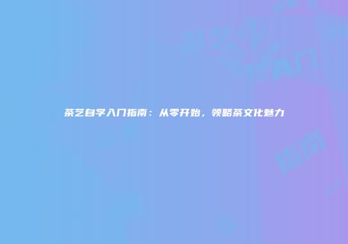 茶艺自学入门指南：从零开始，领略茶文化魅力