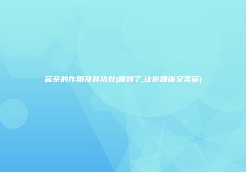 茗茶的作用及其功效(喝对了,让你健康又美丽)