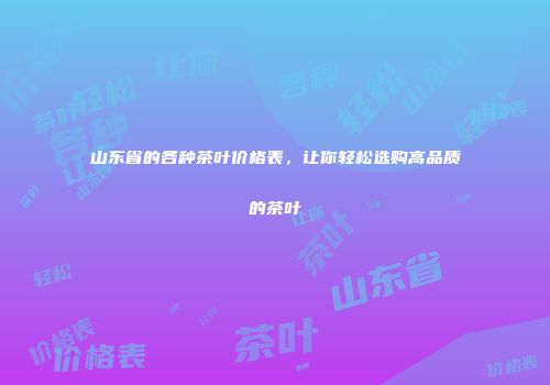 山东省的各种茶叶价格表，让你轻松选购高品质的茶叶
