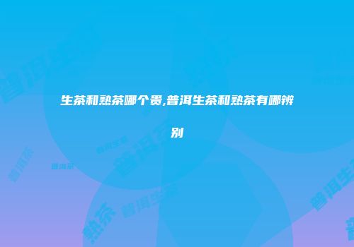 生茶和熟茶哪个贵,普洱生茶和熟茶有哪辨别