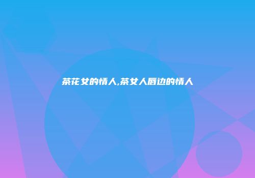 茶花女的情人,茶女人唇边的情人