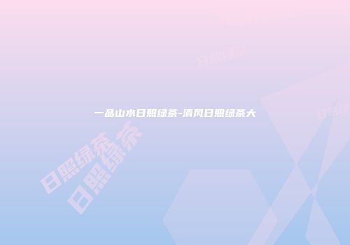 一品山水日照绿茶-清风日照绿茶大