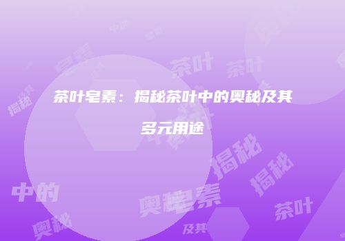 茶叶皂素：揭秘茶叶中的奥秘及其多元用途