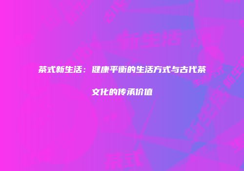 茶式新生活：健康平衡的生活方式与古代茶文化的传承价值