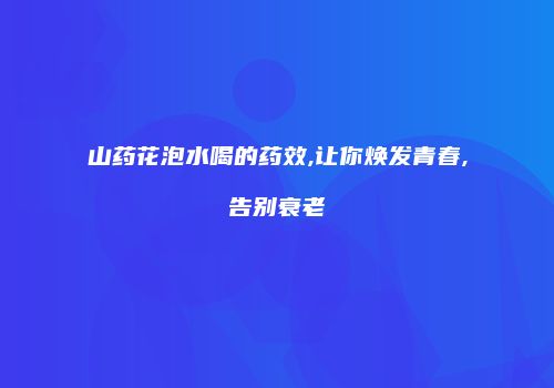 山药花泡水喝的药效,让你焕发青春,告别衰老