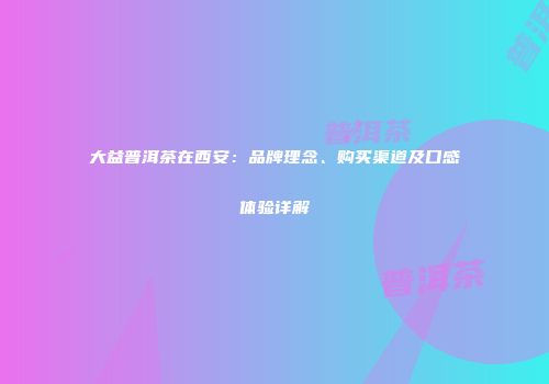 大益普洱茶在西安：品牌理念、购买渠道及口感体验详解