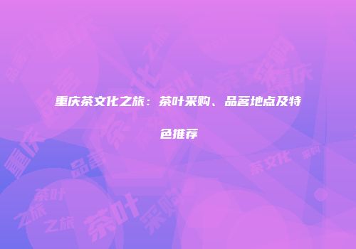 重庆茶文化之旅：茶叶采购、品茗地点及特色推荐