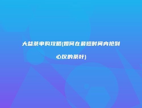 大益茶申购攻略(如何在最短时间内抢到心仪的茶叶)