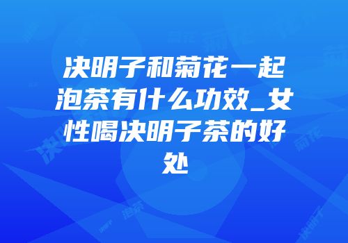 决明子和菊花一起泡茶有什么功效_女性喝决明子茶的好处