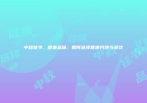 中秋佳节，健康品味：如何选择健康月饼与茶饮