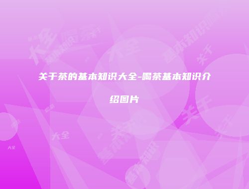 关于茶的基本知识大全-喝茶基本知识介绍图片
