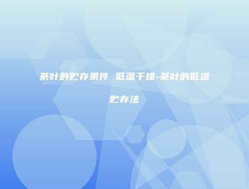 茶叶的贮存条件 低温干燥-茶叶的低温贮存法