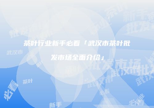 茶叶行业新手必看「武汉市茶叶批发市场全面介绍」