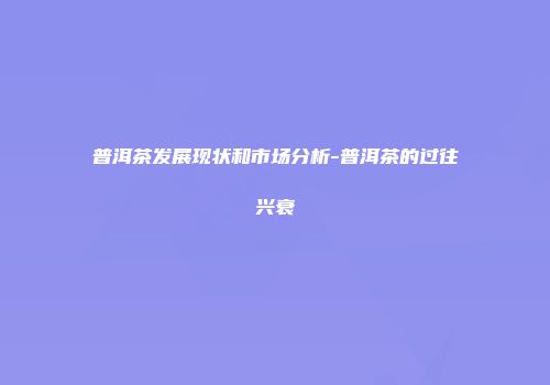 普洱茶发展现状和市场分析-普洱茶的过往兴衰