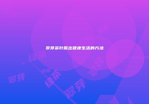 翠芽茶叶喝出健康生活的方法