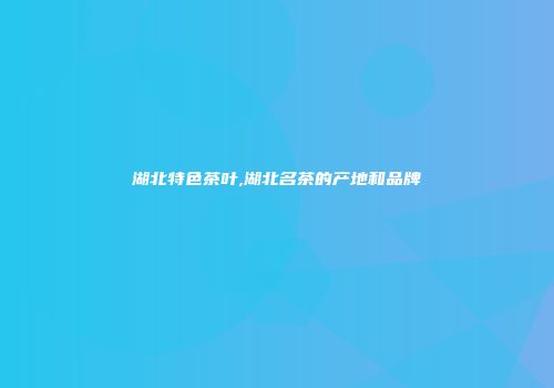 湖北特色茶叶,湖北名茶的产地和品牌