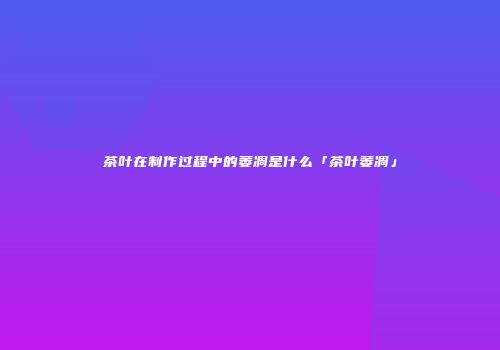 茶叶在制作过程中的萎凋是什么「茶叶萎凋」