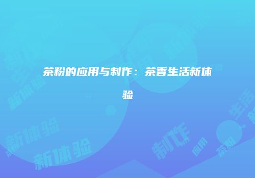 茶粉的应用与制作：茶香生活新体验
