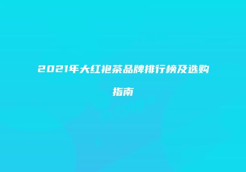 2021年大红袍茶品牌排行榜及选购指南