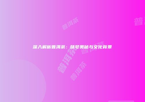 深入解析普洱茶：唛号奥秘与文化背景