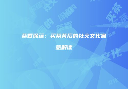 茶香深蕴：买茶背后的社交文化寓意解读