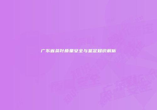 广东省茶叶质量安全与鉴定知识解析