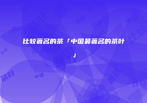 比较著名的茶「中国最著名的茶叶」