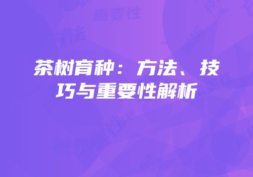 茶树育种：方法、技巧与重要性解析