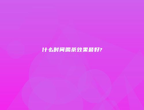 什么时间喝茶效果最好?